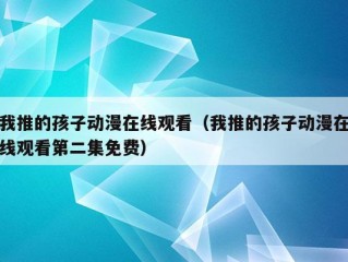 我推的孩子动漫在线观看（我推的孩子动漫在线观看第二集免费）