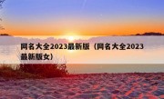 网名大全2023最新版（网名大全2023最新版女）