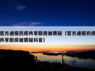 官方通报抗癌共享厨房被质疑（官方通报抗癌共享厨房被质疑抖音）