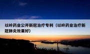 以岭药业公开新冠治疗专利（以岭药业治疗新冠肺炎效果好）