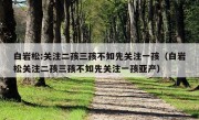 白岩松:关注二孩三孩不如先关注一孩（白岩松关注二孩三孩不如先关注一孩亚产）