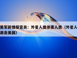 美军前情报官员：外星人曾杀害人类（外星人袭击美国）