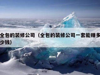 全包的装修公司（全包的装修公司一套能赚多少钱）