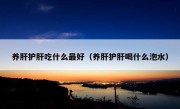 养肝护肝吃什么最好（养肝护肝喝什么泡水）