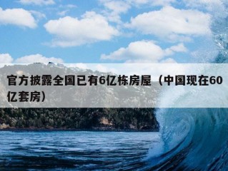 官方披露全国已有6亿栋房屋（中国现在60亿套房）