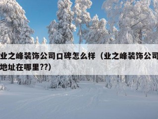 业之峰装饰公司口碑怎么样（业之峰装饰公司地址在哪里??）