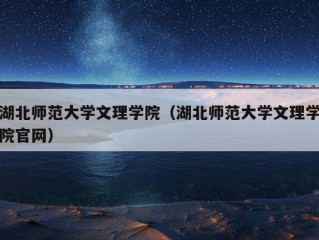 湖北师范大学文理学院（湖北师范大学文理学院官网）