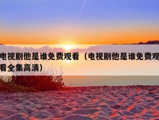 电视剧他是谁免费观看（电视剧他是谁免费观看全集高清）