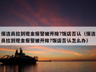 保洁员捡到现金报警被开除?饭店否认（保洁员捡到现金报警被开除?饭店否认怎么办）