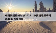 中国说唱巅峰对决2023（中国说唱巅峰对决2023百度网盘）