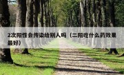 2次阳性会传染给别人吗（二阳吃什么药效果最好）