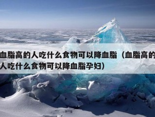 血脂高的人吃什么食物可以降血脂（血脂高的人吃什么食物可以降血脂孕妇）