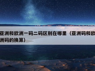 亚洲和欧洲一码二码区别在哪里（亚洲码和欧洲码的换算）