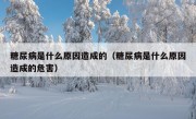 糖尿病是什么原因造成的（糖尿病是什么原因造成的危害）