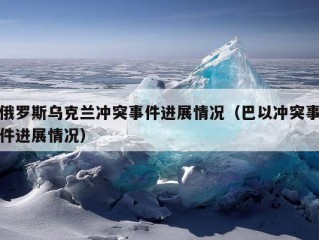 俄罗斯乌克兰冲突事件进展情况（巴以冲突事件进展情况）