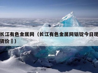 长江有色金属网（长江有色金属网铝锭今日现货价栿）