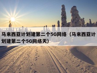 马来西亚计划建第二个5G网络（马来西亚计划建第二个5G网络天）