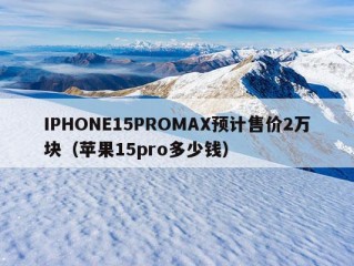 IPHONE15PROMAX预计售价2万块（苹果15pro多少钱）