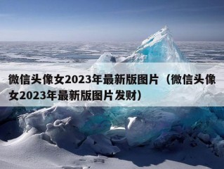 微信头像女2023年最新版图片（微信头像女2023年最新版图片发财）