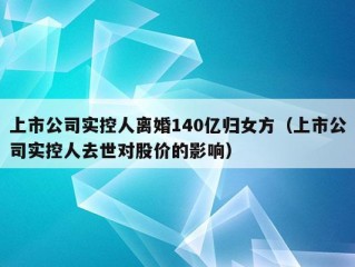 上市公司实控人离婚140亿归女方（上市公司实控人去世对股价的影响）