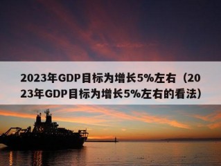 2023年GDP目标为增长5%左右（2023年GDP目标为增长5%左右的看法）