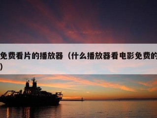 免费看片的播放器（什么播放器看电影免费的）