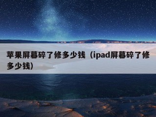 苹果屏幕碎了修多少钱（ipad屏幕碎了修多少钱）