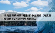 乌克兰和谈将于7月进行?中方回应（乌克兰和谈将于7月进行?中方回应∴）