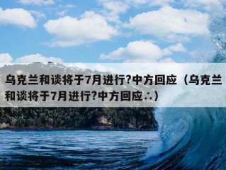 乌克兰和谈将于7月进行?中方回应（乌克兰和谈将于7月进行?中方回应∴）