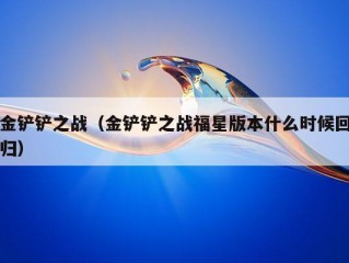 金铲铲之战（金铲铲之战福星版本什么时候回归）