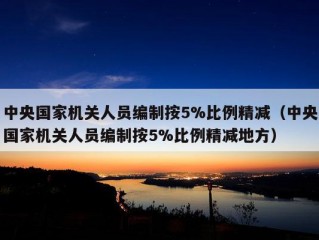 中央国家机关人员编制按5%比例精减（中央国家机关人员编制按5%比例精减地方）