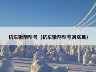 抗车辙剂型号（抗车辙剂型号刘庆民）