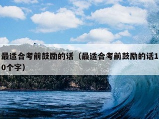 最适合考前鼓励的话（最适合考前鼓励的话10个字）