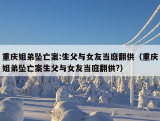 重庆姐弟坠亡案:生父与女友当庭翻供（重庆姐弟坠亡案生父与女友当庭翻供?）