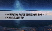 985研究生帮父卖菜遭隔壁商贩掀摊（700万研究生送外卖）