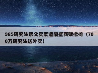 985研究生帮父卖菜遭隔壁商贩掀摊（700万研究生送外卖）