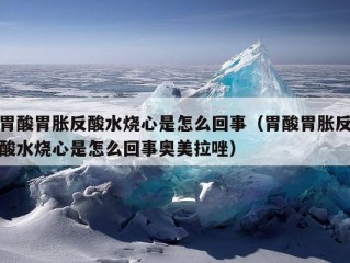 胃酸胃胀反酸水烧心是怎么回事（胃酸胃胀反酸水烧心是怎么回事奥美拉唑）