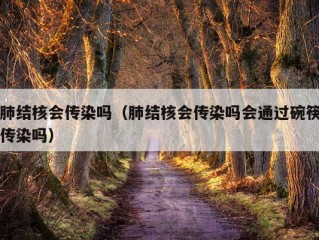 肺结核会传染吗（肺结核会传染吗会通过碗筷传染吗）