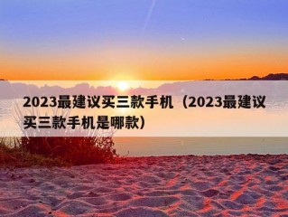 2023最建议买三款手机（2023最建议买三款手机是哪款）