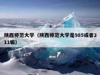 陕西师范大学（陕西师范大学是985或者211嘛）