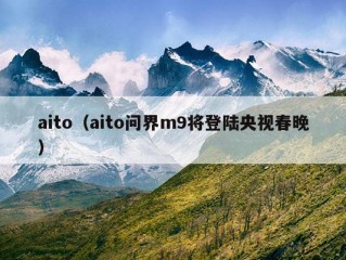 aito（aito问界m9将登陆央视春晚）