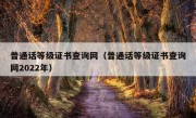 普通话等级证书查询网（普通话等级证书查询网2022年）