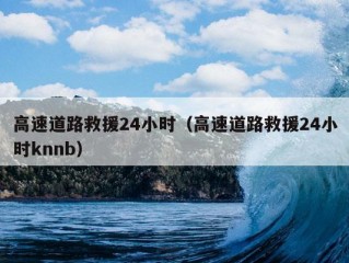 高速道路救援24小时（高速道路救援24小时knnb）