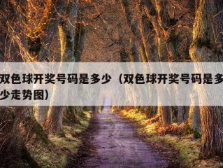 双色球开奖号码是多少（双色球开奖号码是多少走势图）