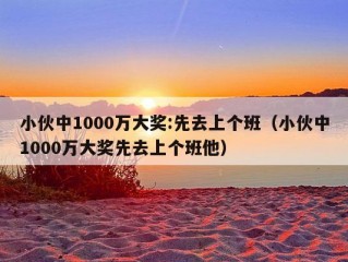 小伙中1000万大奖:先去上个班（小伙中1000万大奖先去上个班他）