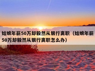 姑娘年薪50万却毅然从银行离职（姑娘年薪50万却毅然从银行离职怎么办）