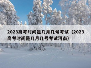 2023高考时间是几月几号考试（2023高考时间是几月几号考试河南）