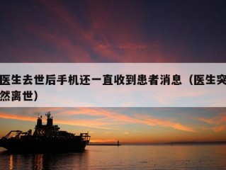 医生去世后手机还一直收到患者消息（医生突然离世）