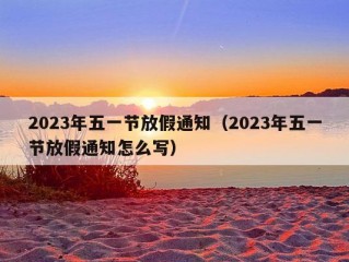 2023年五一节放假通知（2023年五一节放假通知怎么写）