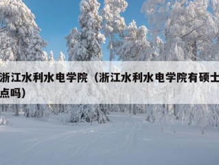 浙江水利水电学院（浙江水利水电学院有硕士点吗）